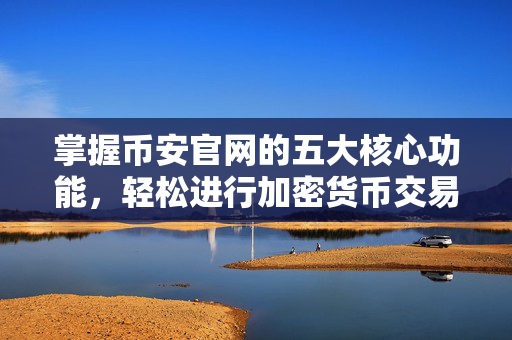 掌握币安官网的五大核心功能，轻松进行加密货币交易