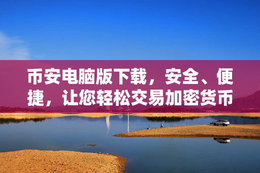 币安电脑版下载，安全、便捷，让您轻松交易加密货币