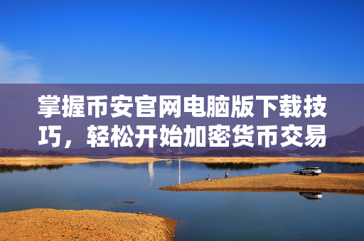 掌握币安官网电脑版下载技巧，轻松开始加密货币交易之旅