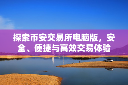 探索币安交易所电脑版，安全、便捷与高效交易体验