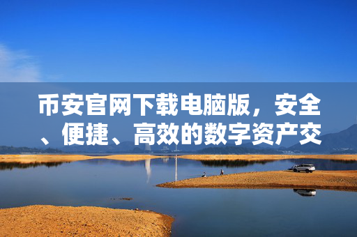 币安官网下载电脑版，安全、便捷、高效的数字资产交易体验