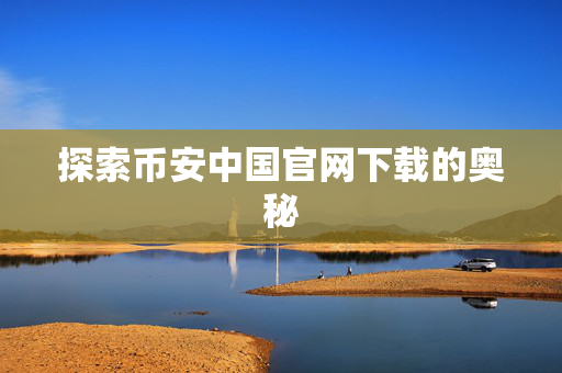 探索币安中国官网下载的奥秘